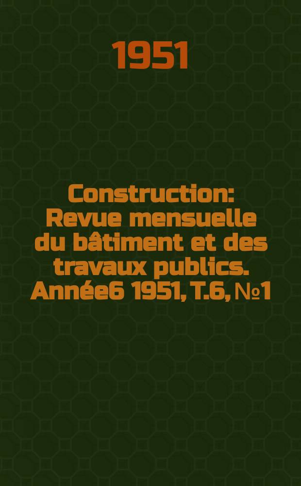 Construction : Revue mensuelle du bâtiment et des travaux publics. Année6 1951, T.6, №1