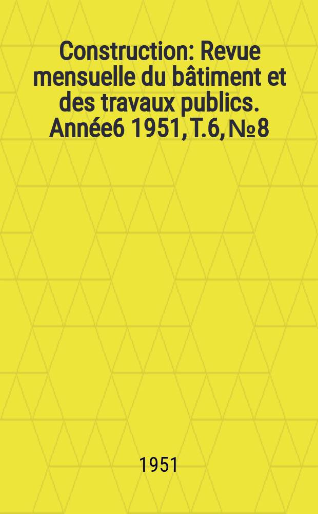 Construction : Revue mensuelle du bâtiment et des travaux publics. Année6 1951, T.6, №8