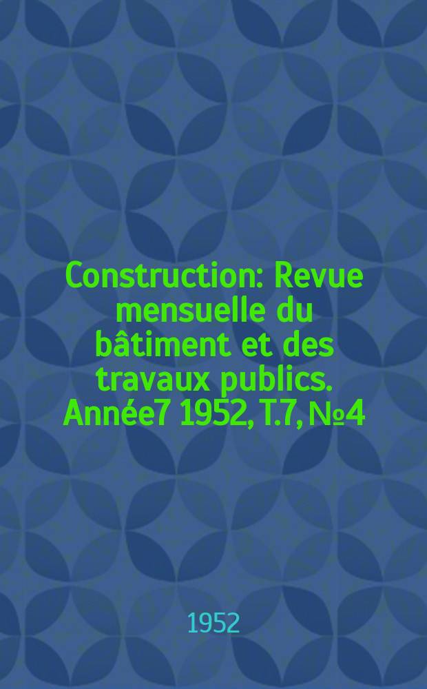 Construction : Revue mensuelle du bâtiment et des travaux publics. Année7 1952, T.7, №4