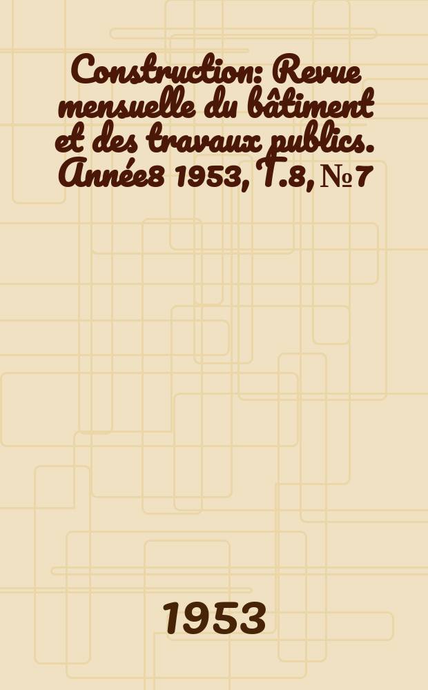 Construction : Revue mensuelle du bâtiment et des travaux publics. Année8 1953, T.8, №7