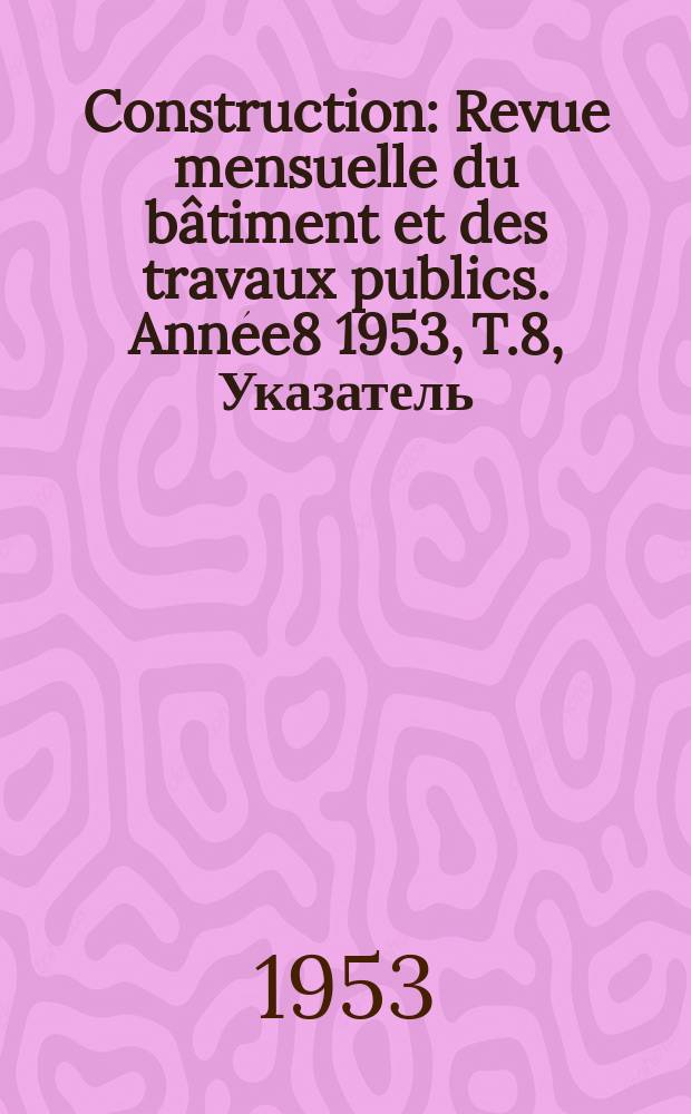Construction : Revue mensuelle du bâtiment et des travaux publics. Année8 1953, T.8, Указатель