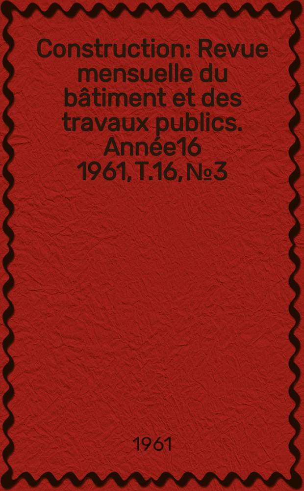 Construction : Revue mensuelle du bâtiment et des travaux publics. Année16 1961, T.16, №3