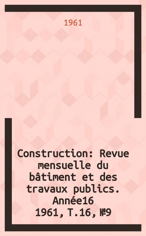 Construction : Revue mensuelle du b&acirc;timent et des travaux publics. Ann&eacute;e16 1961, T.16, №9