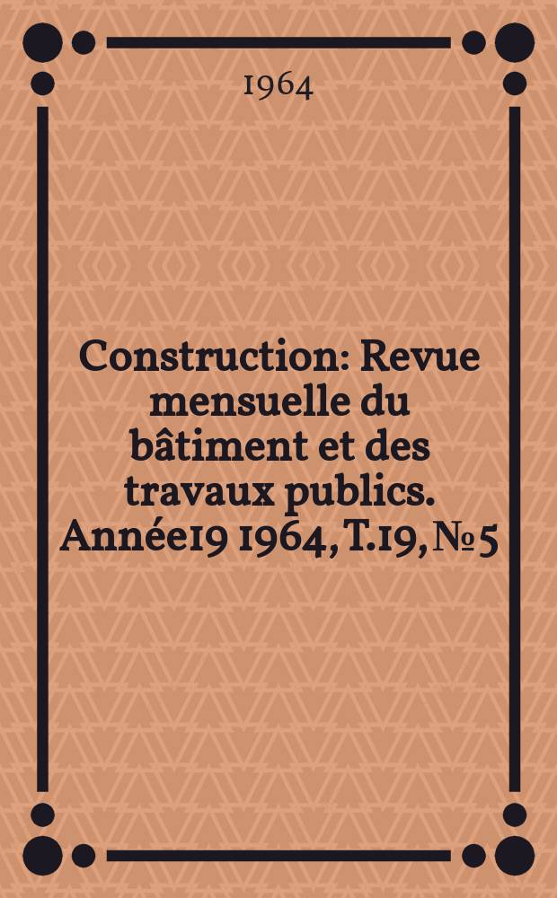 Construction : Revue mensuelle du bâtiment et des travaux publics. Année19 1964, T.19, №5