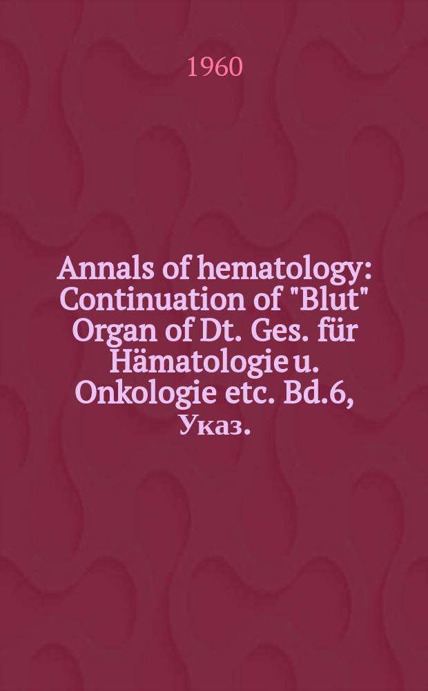 Annals of hematology : Continuation of "Blut" Organ of Dt. Ges. für Hämatologie u. Onkologie etc. Bd.6, Указ.