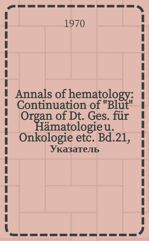 Annals of hematology : Continuation of "Blut" Organ of Dt. Ges. für Hämatologie u. Onkologie etc. Bd.21, Указатель