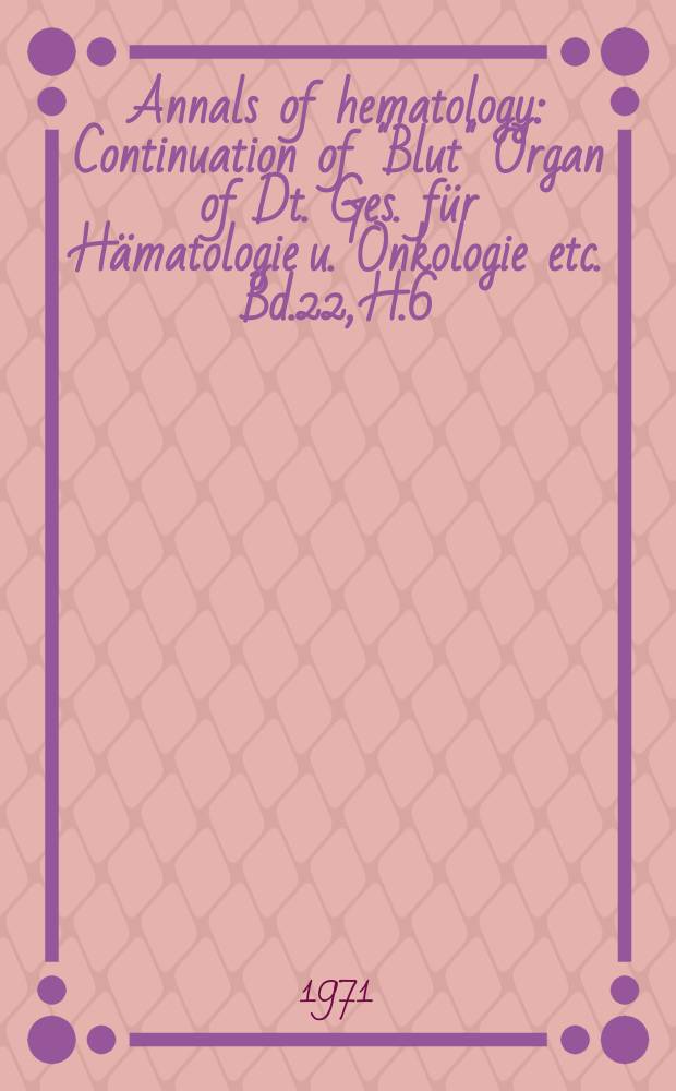 Annals of hematology : Continuation of "Blut" Organ of Dt. Ges. für Hämatologie u. Onkologie etc. Bd.22, H.6