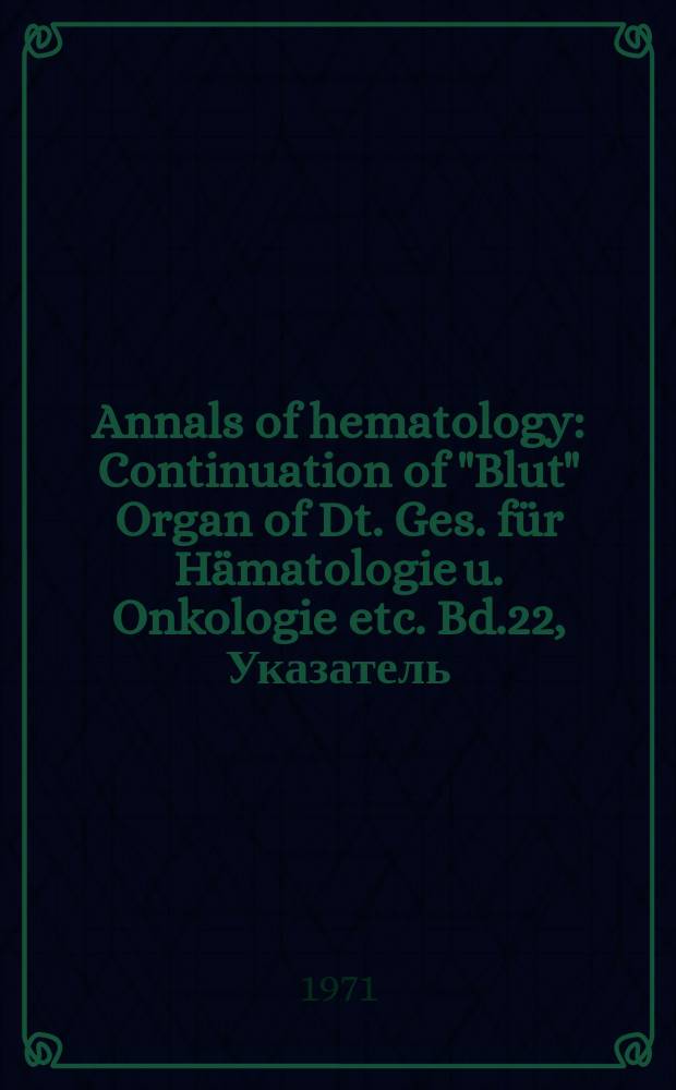 Annals of hematology : Continuation of "Blut" Organ of Dt. Ges. für Hämatologie u. Onkologie etc. Bd.22, Указатель