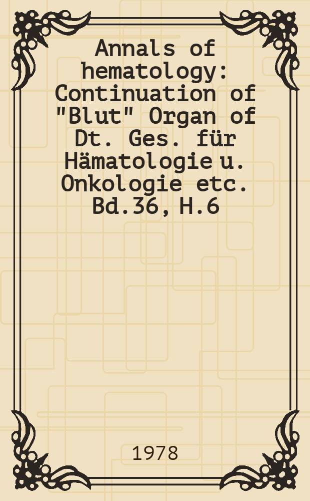 Annals of hematology : Continuation of "Blut" Organ of Dt. Ges. für Hämatologie u. Onkologie etc. Bd.36, H.6
