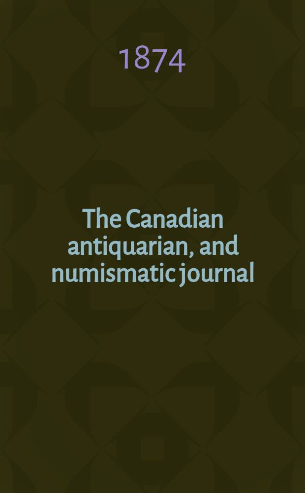 The Canadian antiquarian, and numismatic journal : Publ. quarterly by the Numismatic and antiquarian society of Montreal Ed. by a Committee of the Society. Vol.3, №1(July)