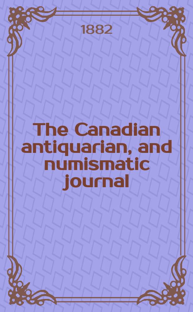 The Canadian antiquarian, and numismatic journal : Publ. quarterly by the Numismatic and antiquarian society of Montreal Ed. by a Committee of the Society. Vol.10, №4(April)