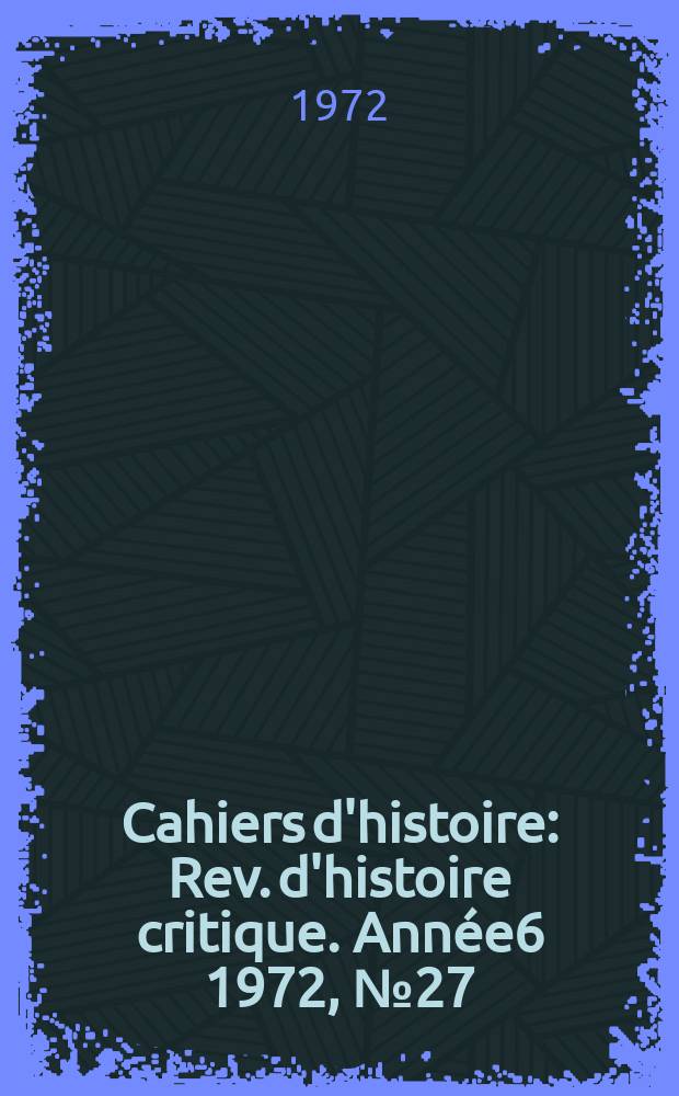 Cahiers d'histoire : Rev. d'histoire critique. Ann&eacute;e6 1972, №27