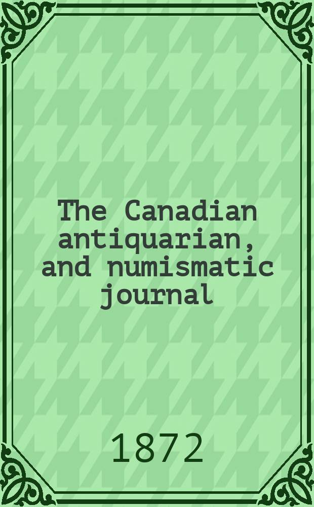 The Canadian antiquarian, and numismatic journal : Publ. quarterly by the Numismatic and antiquarian society of Montreal Ed. by a Committee of the Society. Vol.1, №1(July)