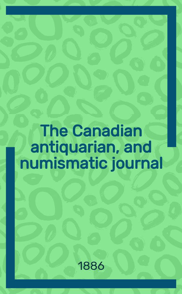 The Canadian antiquarian, and numismatic journal : Publ. quarterly by the Numismatic and antiquarian society of Montreal Ed. by a Committee of the Society. Vol.13, №4(October)