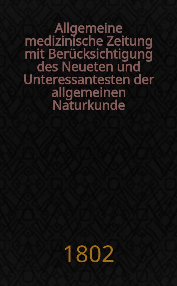 Allgemeine medizinische Zeitung mit Ber&uuml;cksichtigung des Neueten und Unteressantesten der allgemeinen Naturkunde : Als Fortsetzung der Allgemeine medizinischen Annalen des neun zehnten Jahrhunderts. Auf das Jahr... Jg.5 1802, Februar