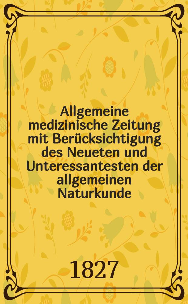 Allgemeine medizinische Zeitung mit Ber&uuml;cksichtigung des Neueten und Unteressantesten der allgemeinen Naturkunde : Als Fortsetzung der Allgemeine medizinischen Annalen des neun zehnten Jahrhunderts. Auf das Jahr... 1827, H.8