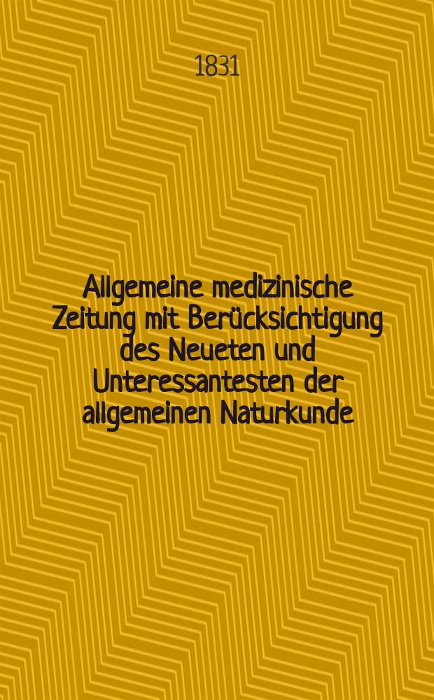 Allgemeine medizinische Zeitung mit Berücksichtigung des Neueten und Unteressantesten der allgemeinen Naturkunde : Als Fortsetzung der Allgemeine medizinischen Annalen des neun zehnten Jahrhunderts. Auf das Jahr... 1831, H.1