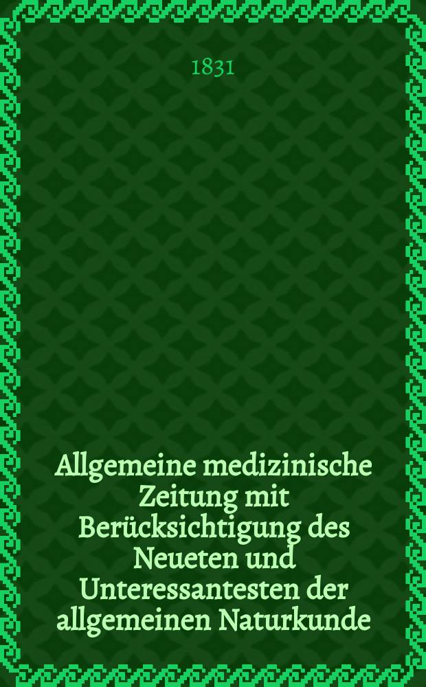 Allgemeine medizinische Zeitung mit Ber&uuml;cksichtigung des Neueten und Unteressantesten der allgemeinen Naturkunde : Als Fortsetzung der Allgemeine medizinischen Annalen des neun zehnten Jahrhunderts. Auf das Jahr... 1831, H.35