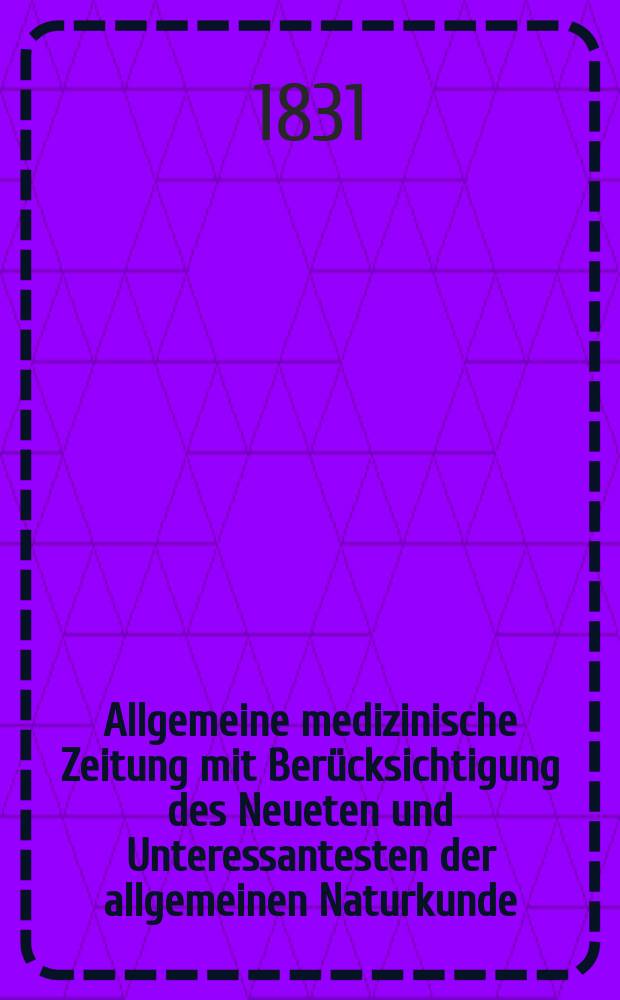 Allgemeine medizinische Zeitung mit Berücksichtigung des Neueten und Unteressantesten der allgemeinen Naturkunde : Als Fortsetzung der Allgemeine medizinischen Annalen des neun zehnten Jahrhunderts. Auf das Jahr... 1831, H.40