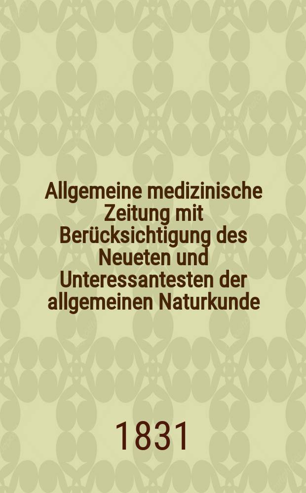 Allgemeine medizinische Zeitung mit Berücksichtigung des Neueten und Unteressantesten der allgemeinen Naturkunde : Als Fortsetzung der Allgemeine medizinischen Annalen des neun zehnten Jahrhunderts. Auf das Jahr... 1831, H.99