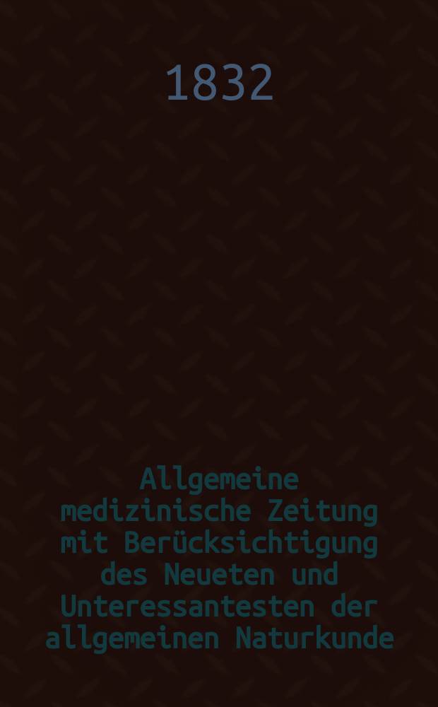 Allgemeine medizinische Zeitung mit Berücksichtigung des Neueten und Unteressantesten der allgemeinen Naturkunde : Als Fortsetzung der Allgemeine medizinischen Annalen des neun zehnten Jahrhunderts. Auf das Jahr... 1832, H.18