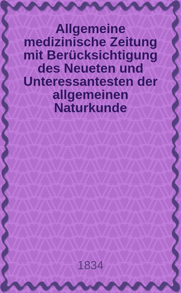 Allgemeine medizinische Zeitung mit Ber&uuml;cksichtigung des Neueten und Unteressantesten der allgemeinen Naturkunde : Als Fortsetzung der Allgemeine medizinischen Annalen des neun zehnten Jahrhunderts. Auf das Jahr... 1834, H.28