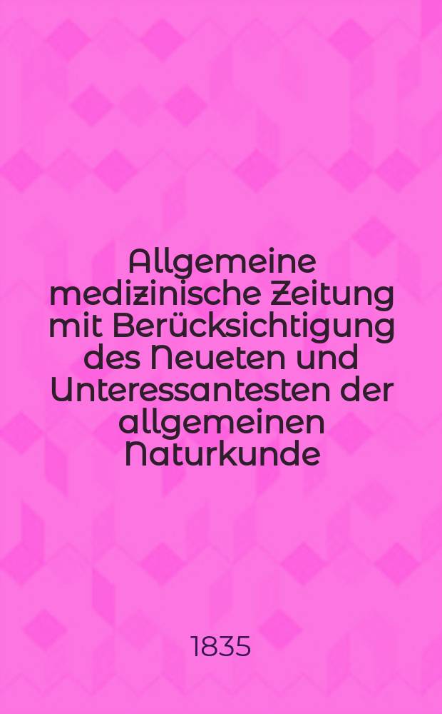 Allgemeine medizinische Zeitung mit Ber&uuml;cksichtigung des Neueten und Unteressantesten der allgemeinen Naturkunde : Als Fortsetzung der Allgemeine medizinischen Annalen des neun zehnten Jahrhunderts. Auf das Jahr... 1835, H.10