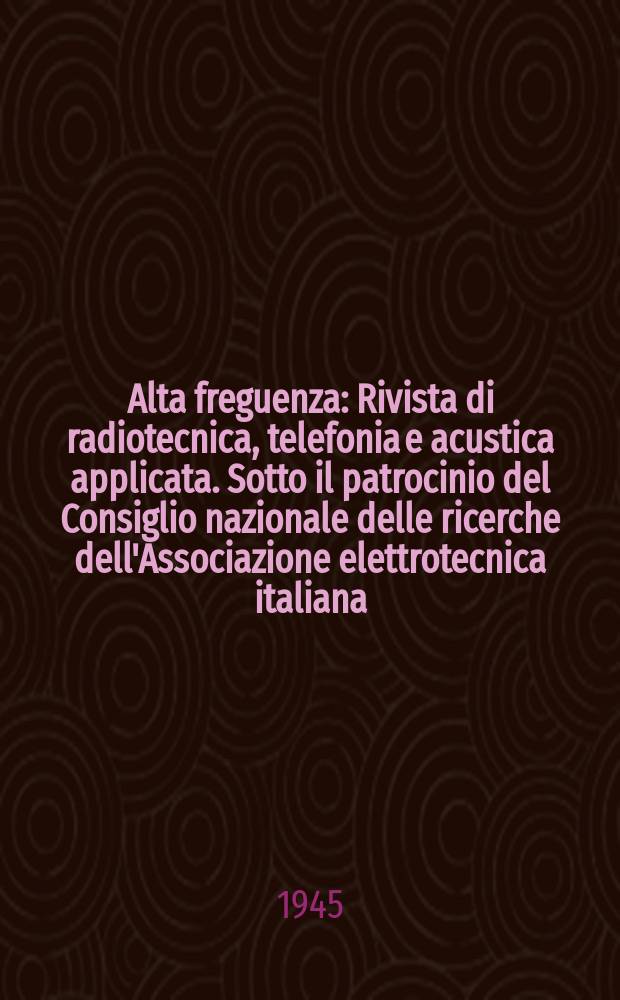 Alta freguenza : Rivista di radiotecnica, telefonia e acustica applicata. Sotto il patrocinio del Consiglio nazionale delle ricerche dell'Associazione elettrotecnica italiana, della Società italiana di fisica. Vol.14, №1/2
