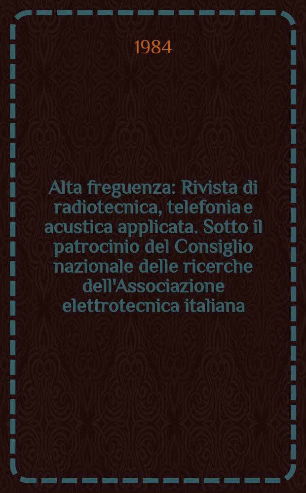 Alta freguenza : Rivista di radiotecnica, telefonia e acustica applicata. Sotto il patrocinio del Consiglio nazionale delle ricerche dell'Associazione elettrotecnica italiana, della Società italiana di fisica. Vol.53, №6