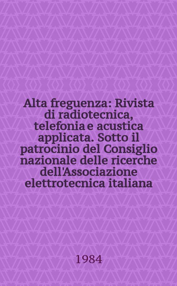 Alta freguenza : Rivista di radiotecnica, telefonia e acustica applicata. Sotto il patrocinio del Consiglio nazionale delle ricerche dell'Associazione elettrotecnica italiana, della Società italiana di fisica. Vol.53, Указатель