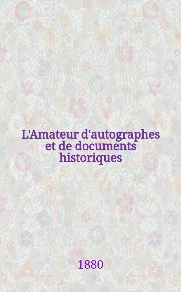 L'Amateur d'autographes et de documents historiques : Revue rétrospective et contemporaine Fondée en 1862. Année18 1880, №325/326