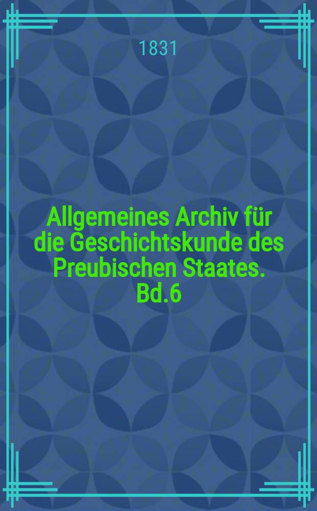 Allgemeines Archiv für die Geschichtskunde des Preubischen Staates. Bd.6
