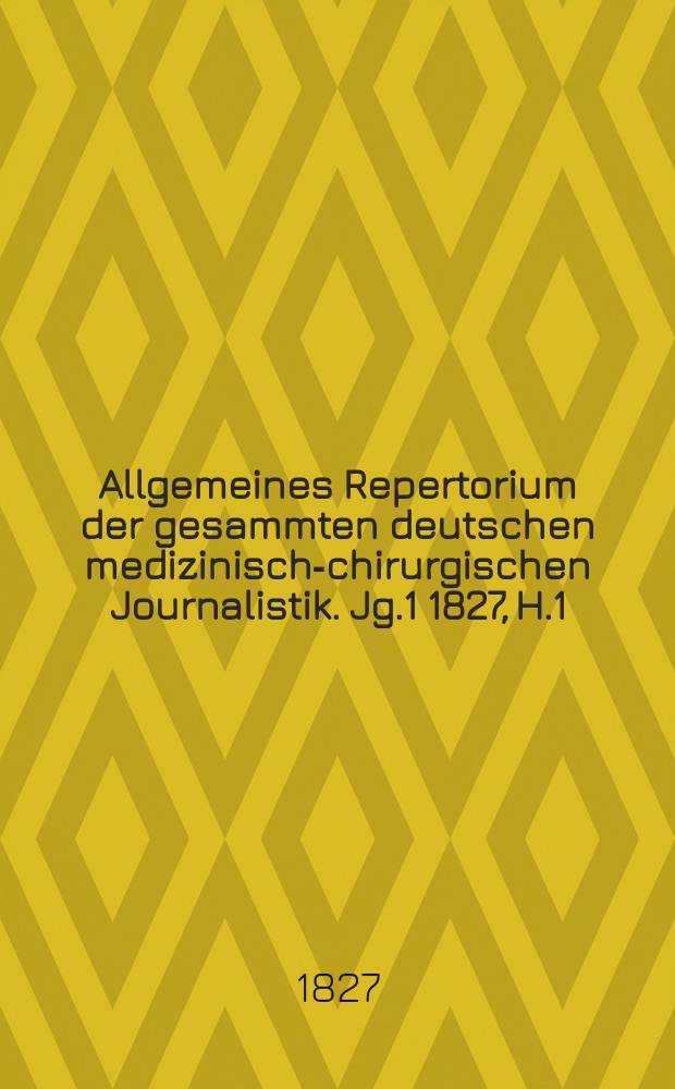 Allgemeines Repertorium der gesammten deutschen medizinisch-chirurgischen Journalistik. [Jg.1] 1827, H.1