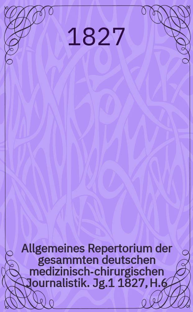 Allgemeines Repertorium der gesammten deutschen medizinisch-chirurgischen Journalistik. [Jg.1] 1827, H.6