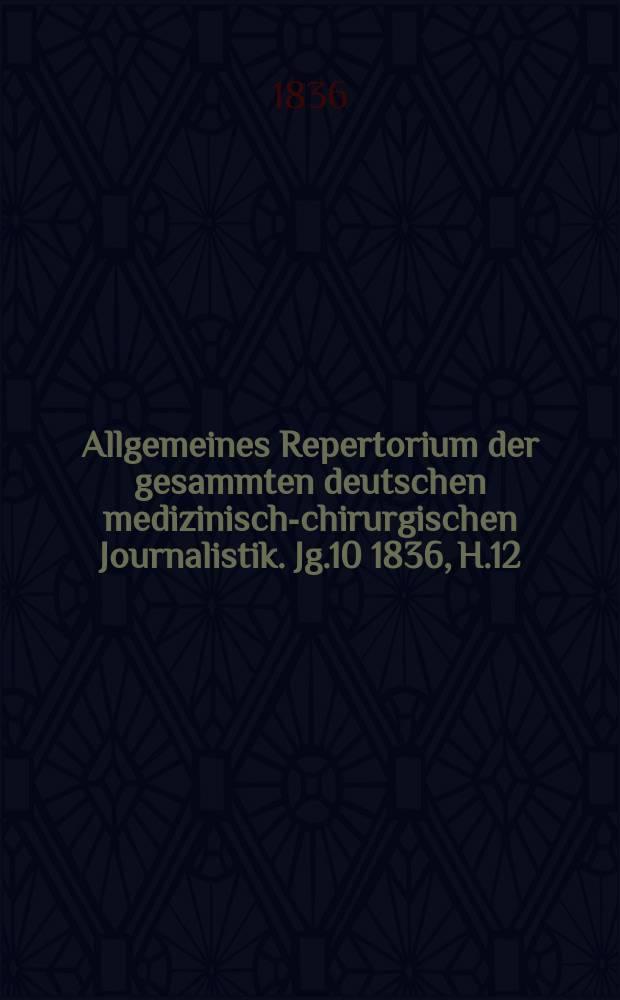 Allgemeines Repertorium der gesammten deutschen medizinisch-chirurgischen Journalistik. Jg.10 1836, H.12