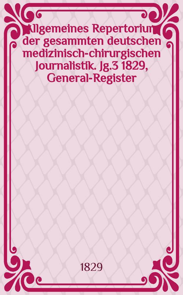 Allgemeines Repertorium der gesammten deutschen medizinisch-chirurgischen Journalistik. Jg.3 1829, General-Register