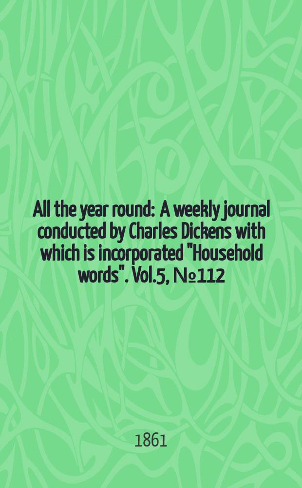 All the year round : A weekly journal conducted by Charles Dickens with which is incorporated "Household words". Vol.5, №112