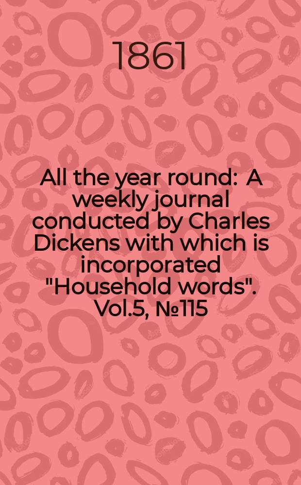 All the year round : A weekly journal conducted by Charles Dickens with which is incorporated "Household words". Vol.5, №115