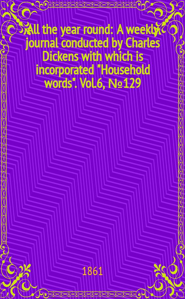 All the year round : A weekly journal conducted by Charles Dickens with which is incorporated "Household words". Vol.6, №129