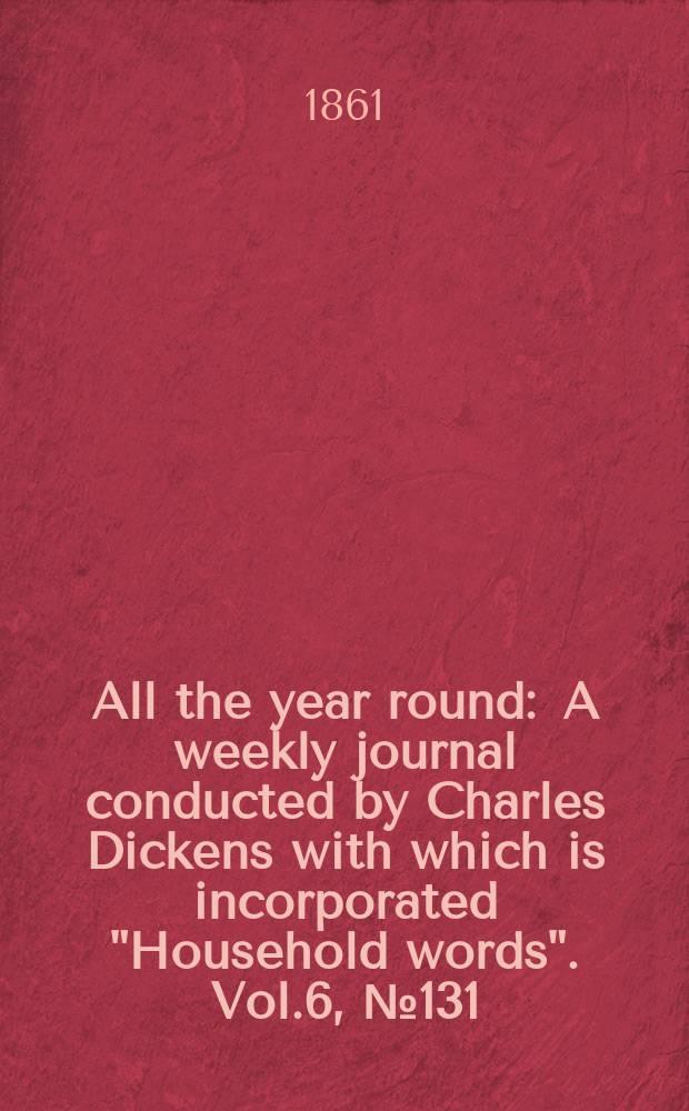 All the year round : A weekly journal conducted by Charles Dickens with which is incorporated "Household words". Vol.6, №131