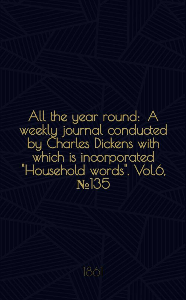 All the year round : A weekly journal conducted by Charles Dickens with which is incorporated "Household words". Vol.6, №135