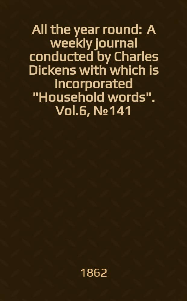All the year round : A weekly journal conducted by Charles Dickens with which is incorporated "Household words". Vol.6, №141
