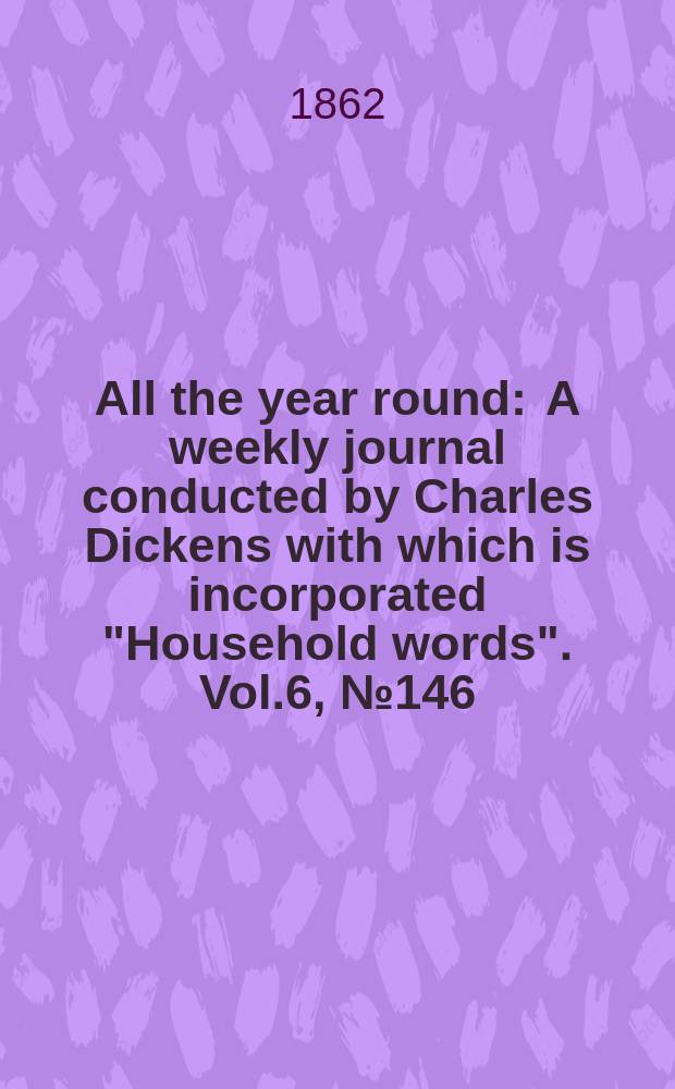 All the year round : A weekly journal conducted by Charles Dickens with which is incorporated "Household words". Vol.6, №146