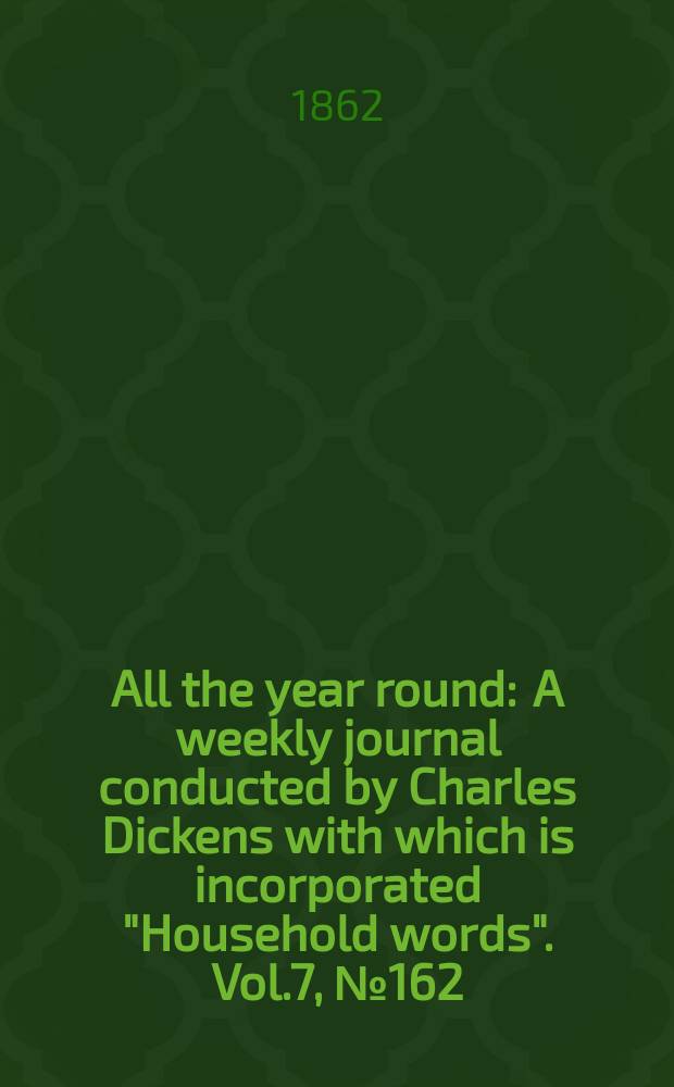All the year round : A weekly journal conducted by Charles Dickens with which is incorporated "Household words". Vol.7, №162