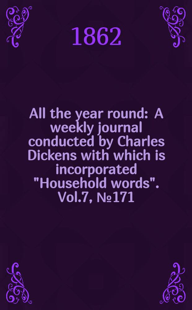 All the year round : A weekly journal conducted by Charles Dickens with which is incorporated "Household words". Vol.7, №171