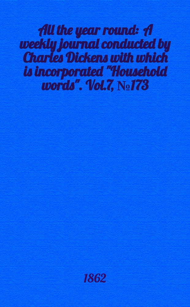 All the year round : A weekly journal conducted by Charles Dickens with which is incorporated "Household words". Vol.7, №173