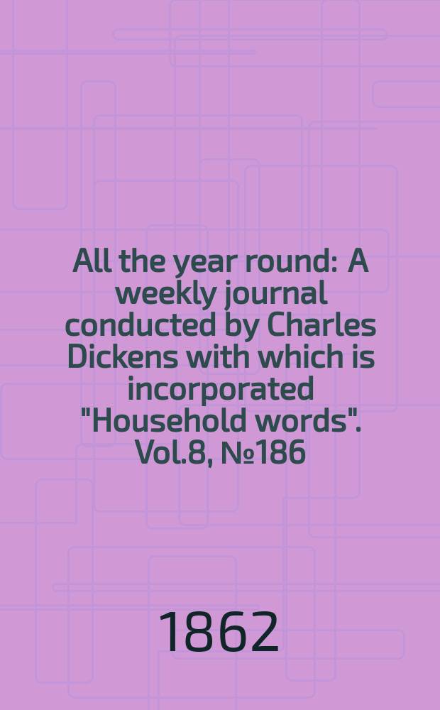 All the year round : A weekly journal conducted by Charles Dickens with which is incorporated "Household words". Vol.8, №186