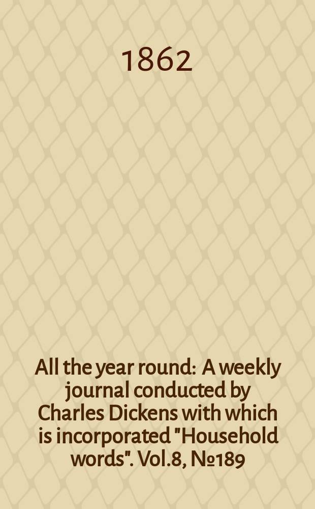 All the year round : A weekly journal conducted by Charles Dickens with which is incorporated "Household words". Vol.8, №189