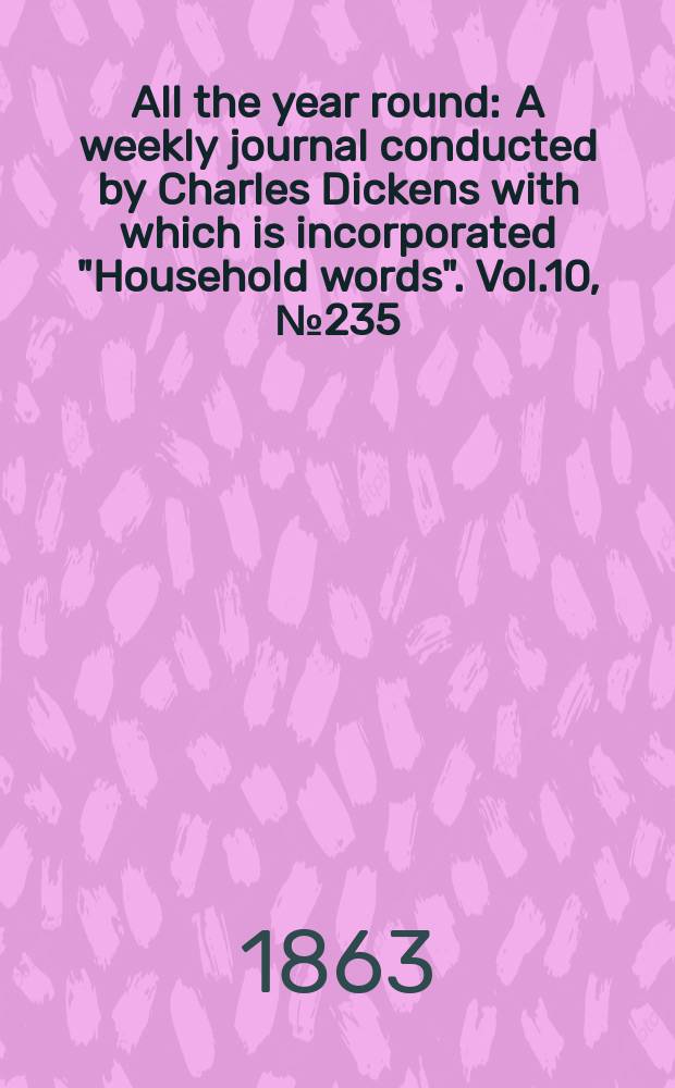 All the year round : A weekly journal conducted by Charles Dickens with which is incorporated "Household words". Vol.10, №235