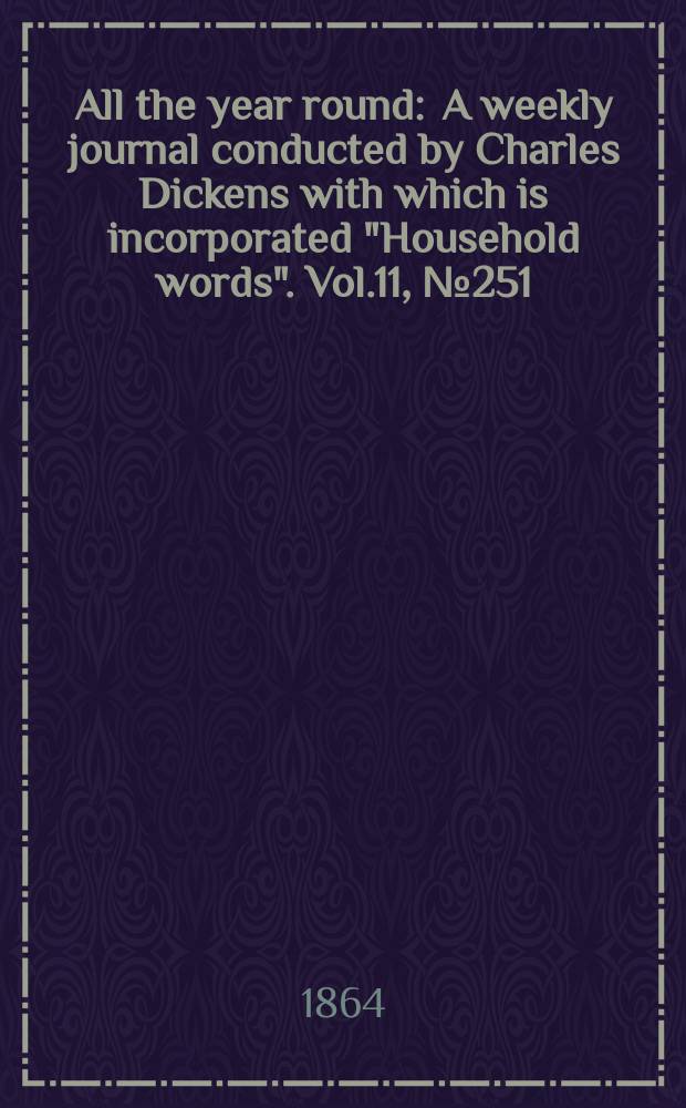 All the year round : A weekly journal conducted by Charles Dickens with which is incorporated "Household words". Vol.11, №251